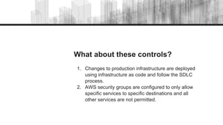 What about these controls?
1. Changes to production infrastructure are deployed
using infrastructure as code and follow the SDLC
process.
2. AWS security groups are configured to only allow
specific services to specific destinations and all
other services are not permitted.
 