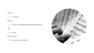 Good:
● Jira ticket
Decent:
● Entry in a Google Workspace Spreadsheet
OK:
● Email
Not So Great::
● Entry in a plain text file
 
