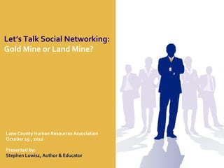 Let’s Talk Social Networking:
Gold Mine or Land Mine?
Lane County Human Resources Association
October 19 , 2010
Presented by:
Stephen Lowisz, Author & Educator
 