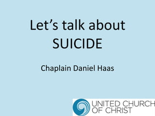 Let’s talk about
SUICIDE
Chaplain Daniel Haas
 