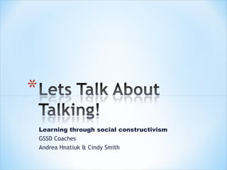 Learning through social constructivism
GSSD Coaches
Andrea Hnatiuk & Cindy Smith
 