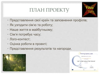 ПЛАН ПРОЕКТУ
• Представлення свої країн та заповнення профілів;
• Як узгодити сім‘ю та роботу;
• Наше життя в майбутньому;
• Сім‘я потребує часу;
• Лого-контест;
• Оцінка роботи в проекті;
• Представлення результатів та нагороди.
 