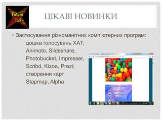 ЦІКАВІ НОВИНКИ
• Застосування різноманітних комп‘ютерних програм:
дошка голосувань XAT;
Animoto, Slideshare,
Photobucket, Impresser,
Scribd, Kizoa, Prezi;
створення карт
Stapmap, Alpha
 