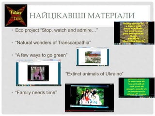 НАЙЦІКАВІШІ МАТЕРІАЛИ
• Eco project “Stop, watch and admire…”
• “Natural wonders of Transcarpathia”
• “A few ways to go green”
“Extinct animals of Ukraine”
• “Family needs time”
 