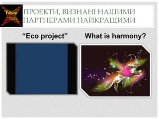 ПРОЕКТИ, ВИЗНАНІ НАШИМИ
ПАРТНЕРАМИ НАЙКРАЩИМИ
“Eco project” What is harmony?
 