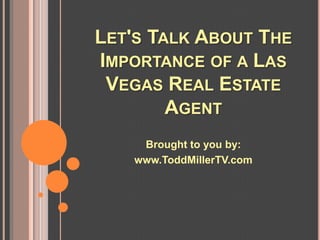 LET'S TALK ABOUT THE
IMPORTANCE OF A LAS
 VEGAS REAL ESTATE
        AGENT
     Brought to you by:
    www.ToddMillerTV.com
 
