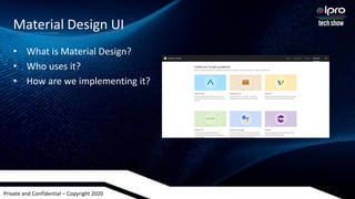 Private and Confidential – Copyright 2020
Material Design UI
• What is Material Design?
• Who uses it?
• How are we implementing it?
 