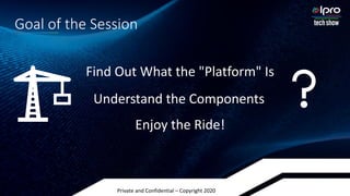 Private and Confidential – Copyright 2020
Find Out What the "Platform" Is
Goal of the Session
Understand the Components
Enjoy the Ride!
 