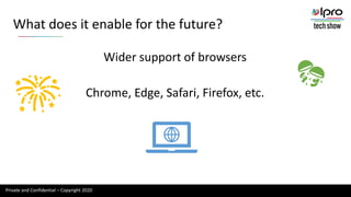 Private and Confidential – Copyright 2020
Wider support of browsers
Chrome, Edge, Safari, Firefox, etc.
What does it enable for the future?
 