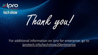 Thank you!
For additional information on Ipro for enterprise, go to
iprotech.info/techshow20enterprise
 