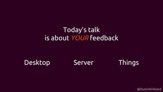 @DustinKirkland
Today’s talk
is about YOUR feedback
Desktop Server Things
 