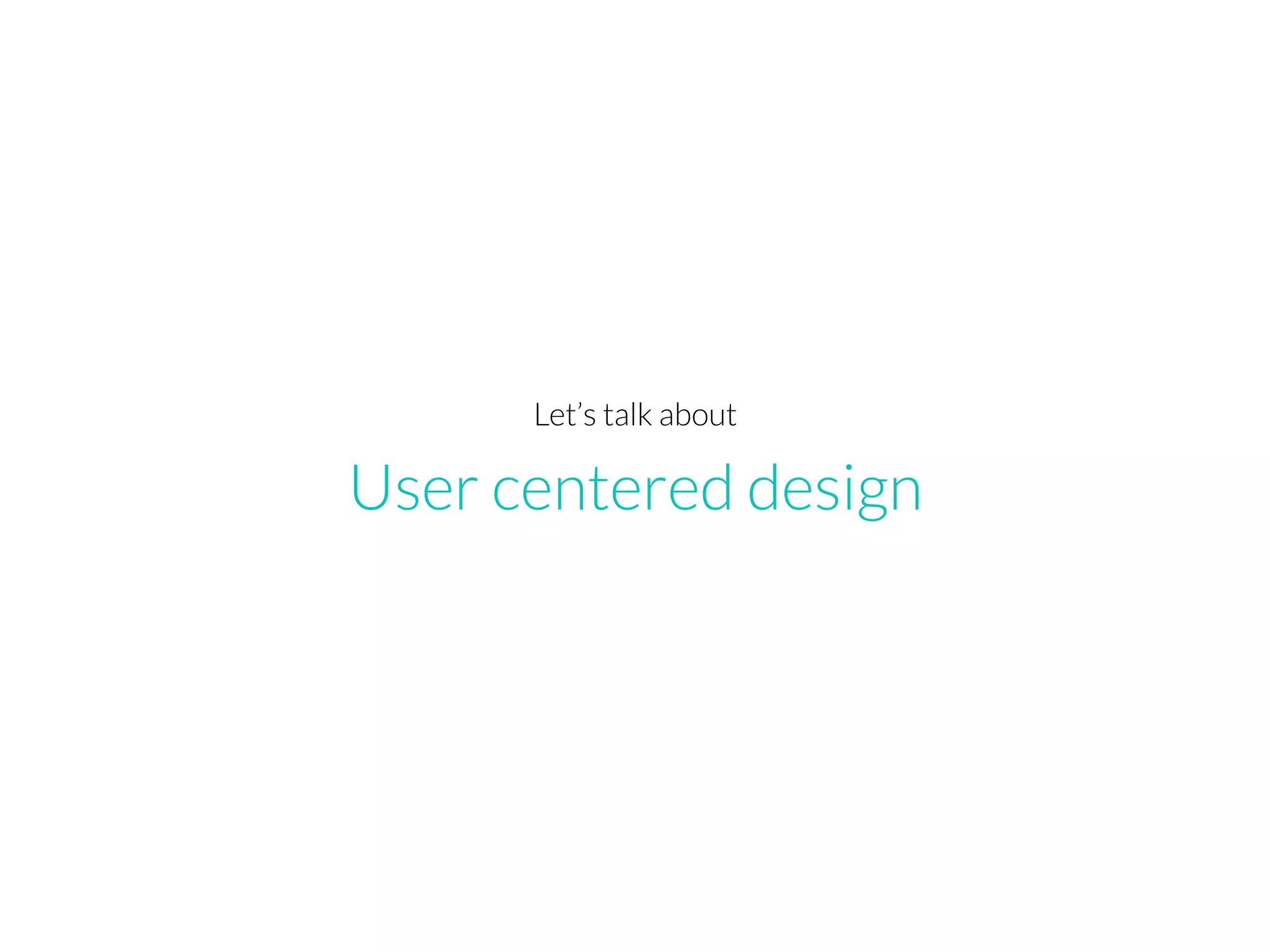 User centered design
Let’s talk about
 