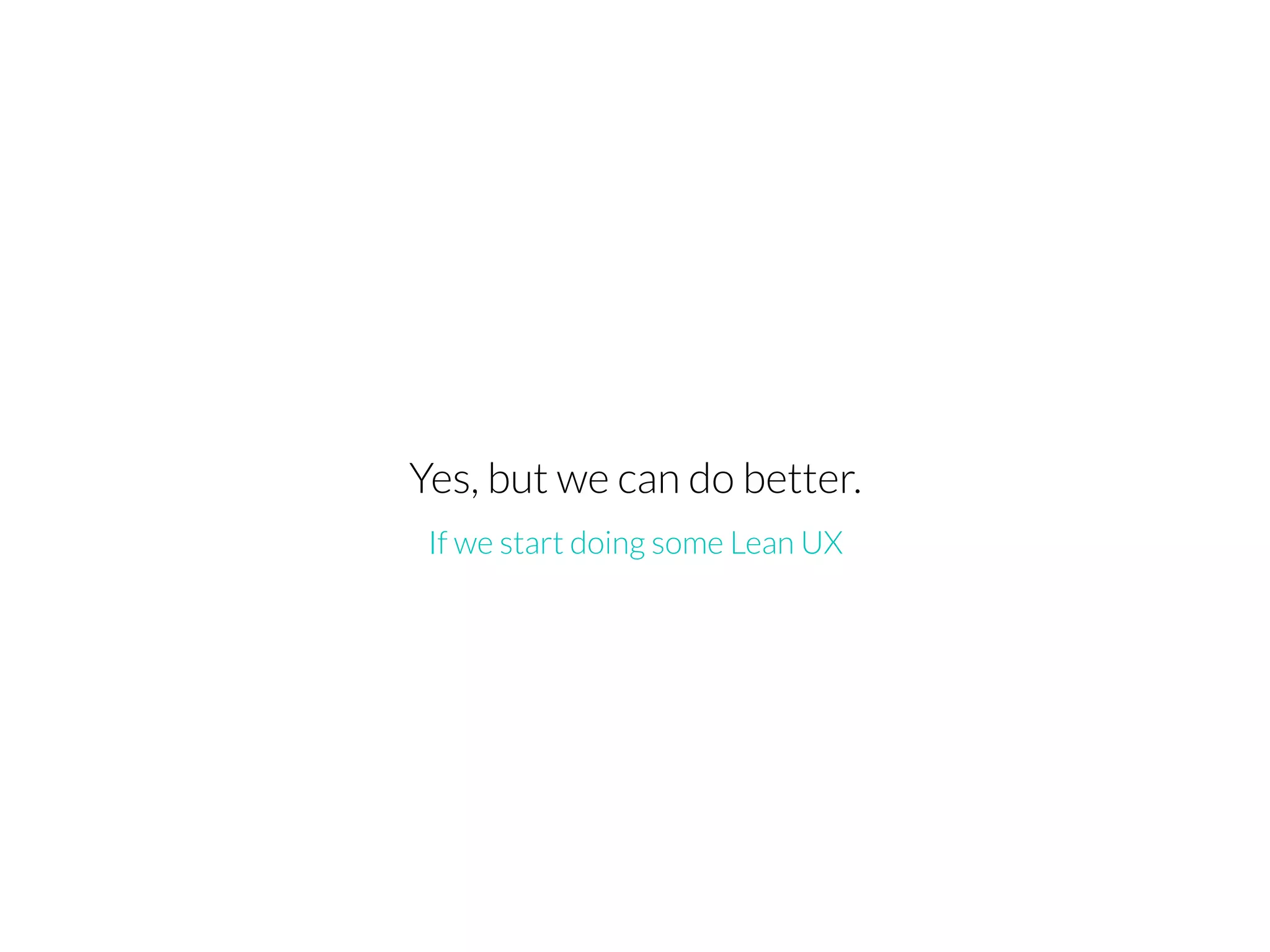 Yes, but we can do better.
If we start doing some Lean UX
 