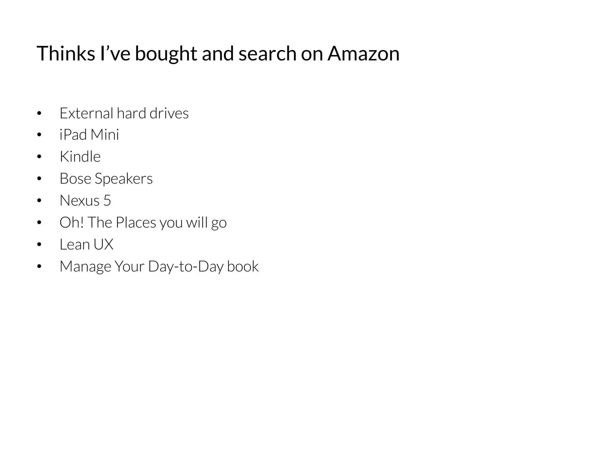 •  External hard drives
•  iPad Mini
•  Kindle
•  Bose Speakers
•  Nexus 5
•  Oh! The Places you will go
•  Lean UX
•  Manage Your Day-to-Day book
Thinks I’ve bought and search on Amazon
 