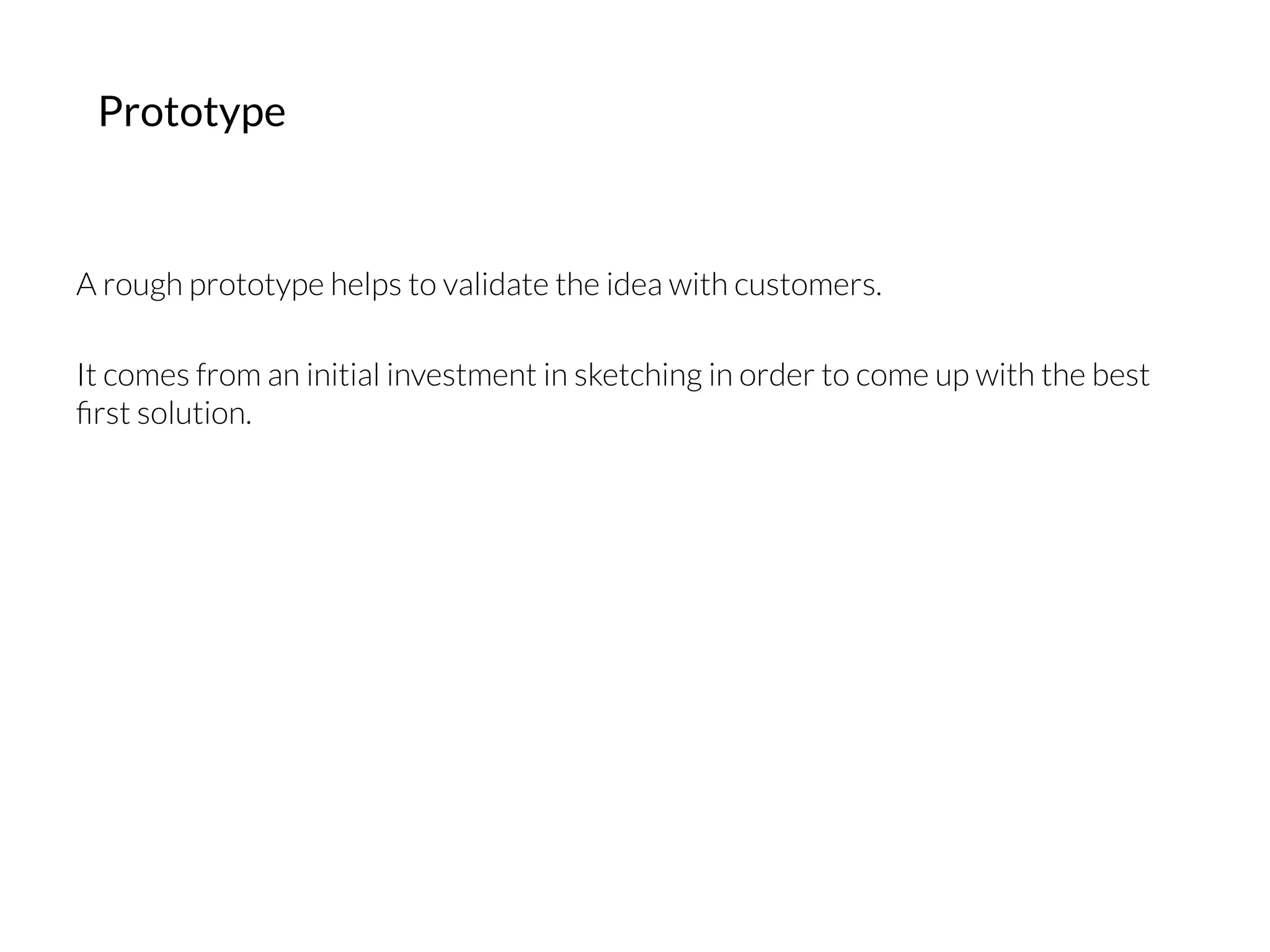 Prototype
A rough prototype helps to validate the idea with customers.

It comes from an initial investment in sketching in order to come up with the best
ﬁrst solution.
 
