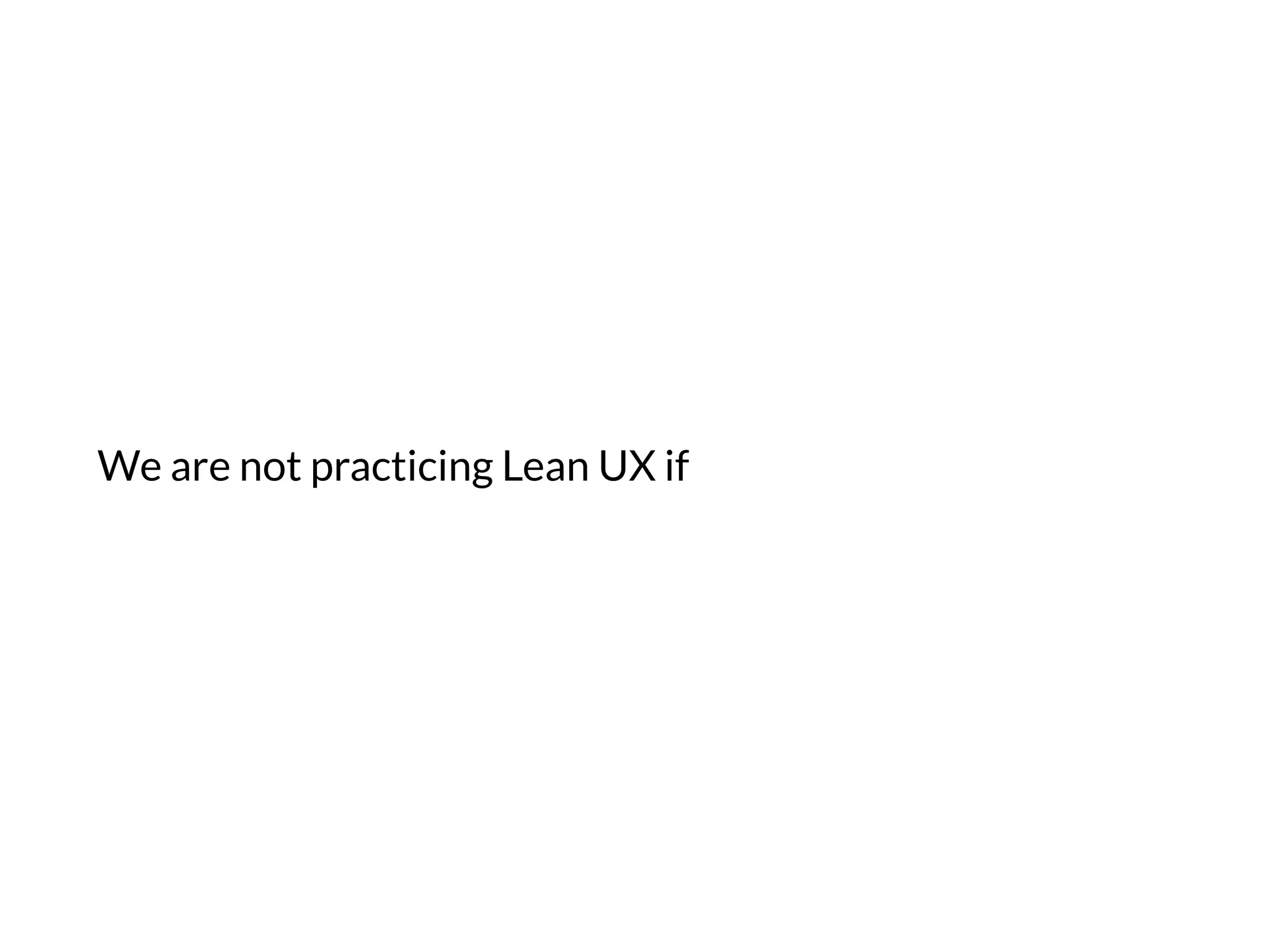 We are not practicing Lean UX if
 