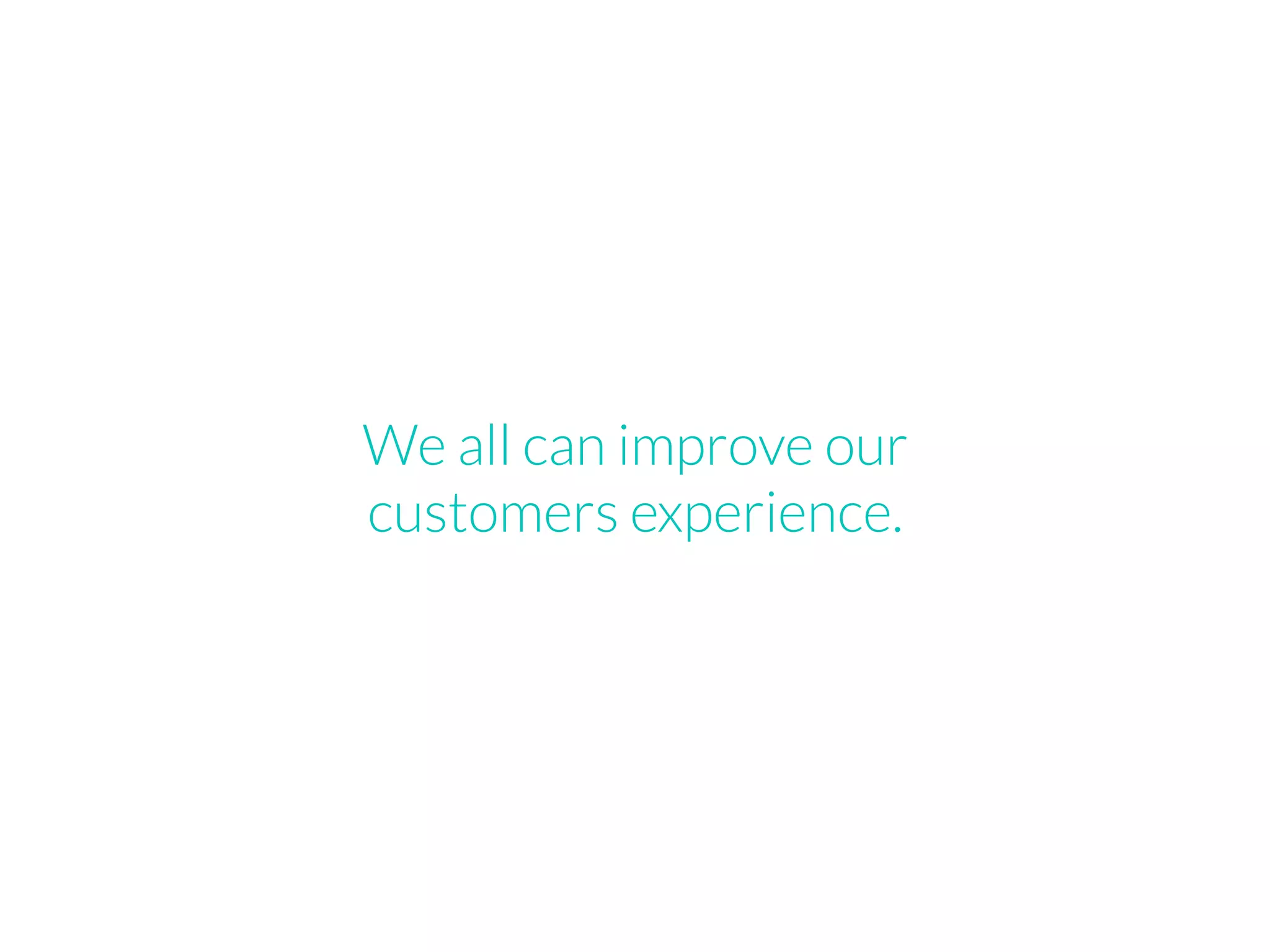 We all can improve our
customers experience.
 