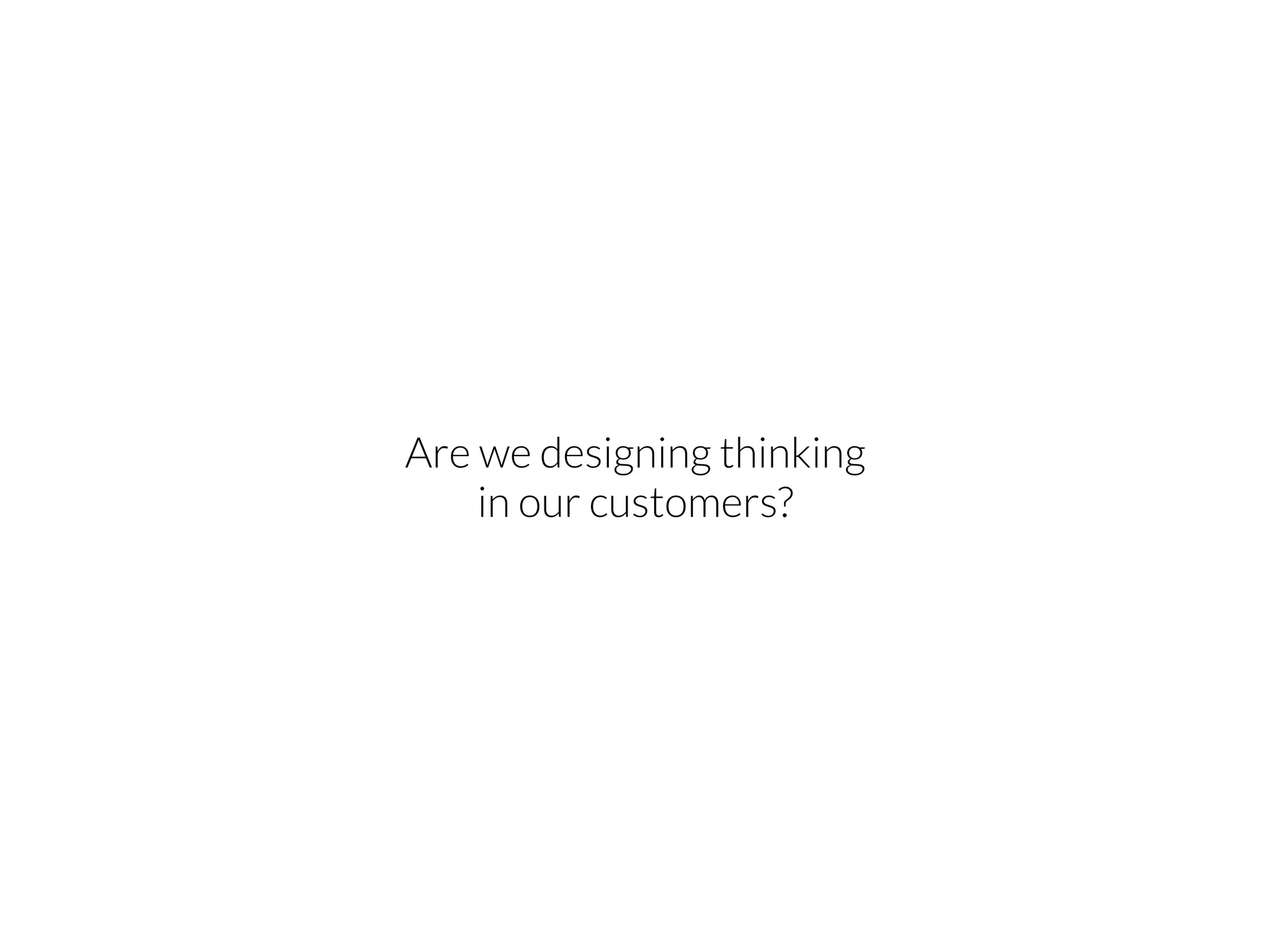 Are we designing thinking
in our customers?
 