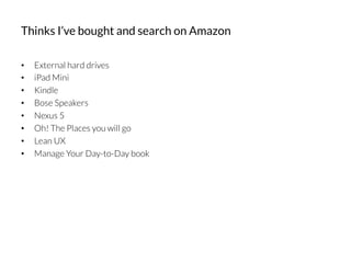 •  External hard drives
•  iPad Mini
•  Kindle
•  Bose Speakers
•  Nexus 5
•  Oh! The Places you will go
•  Lean UX
•  Manage Your Day-to-Day book
Thinks I’ve bought and search on Amazon
 