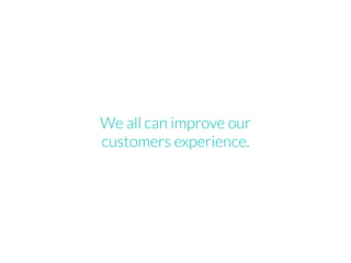 We all can improve our
customers experience.
 