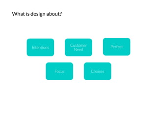 What is design about?
Intentions
Customer
Need
Perfect
Focus
 Choises
 