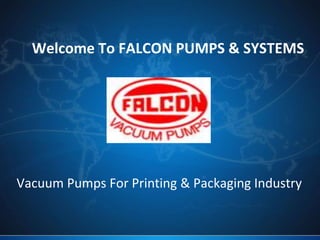 Welcome To FALCON PUMPS & SYSTEMS 
Vacuum Pumps For Printing & Packaging Industry 
 