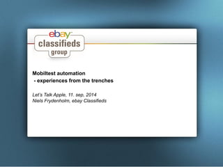 Mobiltest automation 
- experiences from the trenches 
Let’s Talk Apple, 11. sep, 2014 
Niels Frydenholm, ebay Classifieds 
 