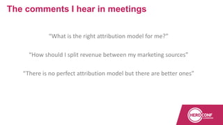 “What is the right attribution model for me?”
“How should I split revenue between my marketing sources”
“There is no perfect attribution model but there are better ones”
The comments I hear in meetings
 