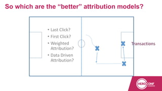 So which are the “better” attribution models?
Transactions
• Last Click?
• First Click?
• Weighted
Attribution?
• Data Driven
Attribution?
 