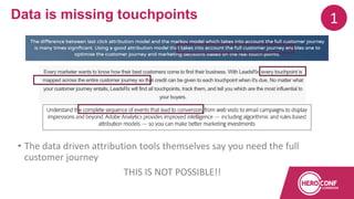 • The data driven attribution tools themselves say you need the full
customer journey
THIS IS NOT POSSIBLE!!
Data is missing touchpoints 1
 