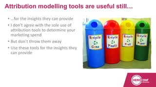 • …for the insights they can provide
• I don’t agree with the sole use of
attribution tools to determine your
marketing spend
• But don’t throw them away
• Use these tools for the insights they
can provide
Attribution modelling tools are useful still…
 