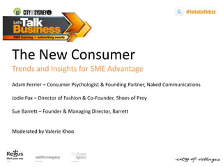 The New Consumer Trends and Insights for SME Advantage Adam Ferrier – Consumer Psychologist & Founding Partner, Naked Communications Jodie Fox – Director of Fashion & Co-Founder, Shoes of Prey Sue Barrett – Founder & Managing Director, Barrett  Moderated by Valerie Khoo 