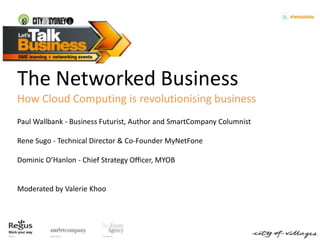 The Networked Business   How Cloud Computing is revolutionising business Paul Wallbank- Business Futurist, Author and SmartCompany Columnist Rene Sugo- Technical Director & Co-Founder MyNetFone Dominic O’Hanlon - Chief Strategy Officer, MYOB Moderated by Valerie Khoo 