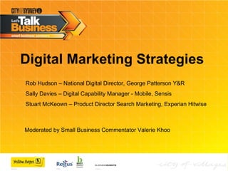 Digital Marketing Strategies   Rob Hudson – National Digital Director, George Patterson Y&R Sally Davies – Digital Capability Manager - Mobile, Sensis Stuart McKeown – Product Director Search Marketing, Experian Hitwise  Moderated by Small Business Commentator Valerie Khoo  