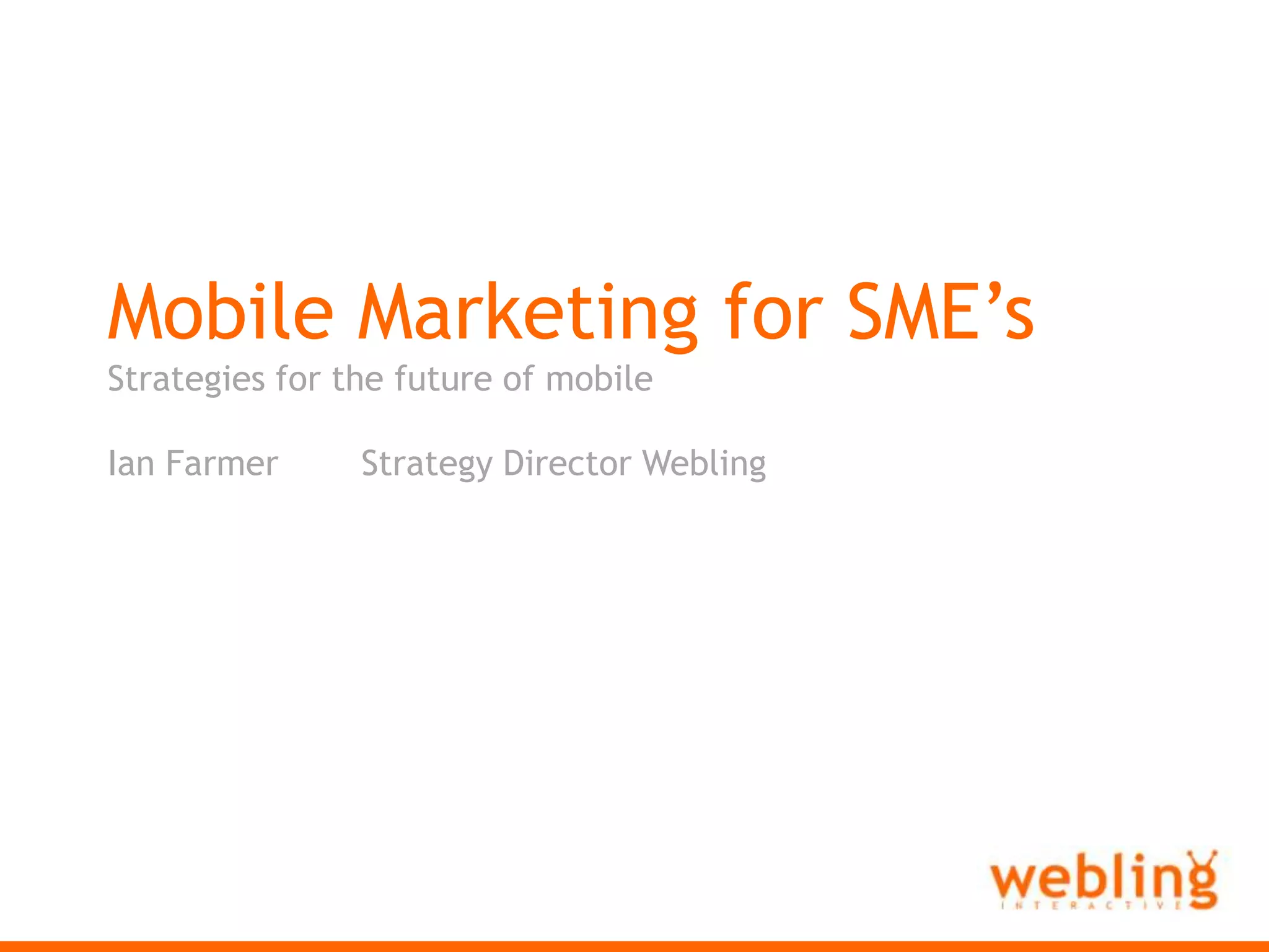 Webling InteractiveMobile Marketing for SME’sStrategies for the future of mobileIan Farmer	Strategy Director Webling