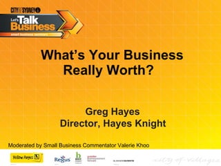 What’s Your Business Really Worth?  Greg Hayes  Director, Hayes Knight   Moderated by Small Business Commentator Valerie Khoo  