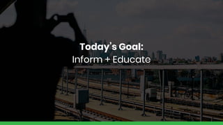 Today’s Goal:
Inform + Educate
 