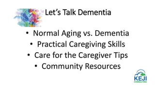 Let’s Talk Dementia
• Normal Aging vs. Dementia
• Practical Caregiving Skills
• Care for the Caregiver Tips
• Community Resources
 