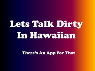 Lets Talk Dirty
 In Hawaiian
  There’s An App For That
 