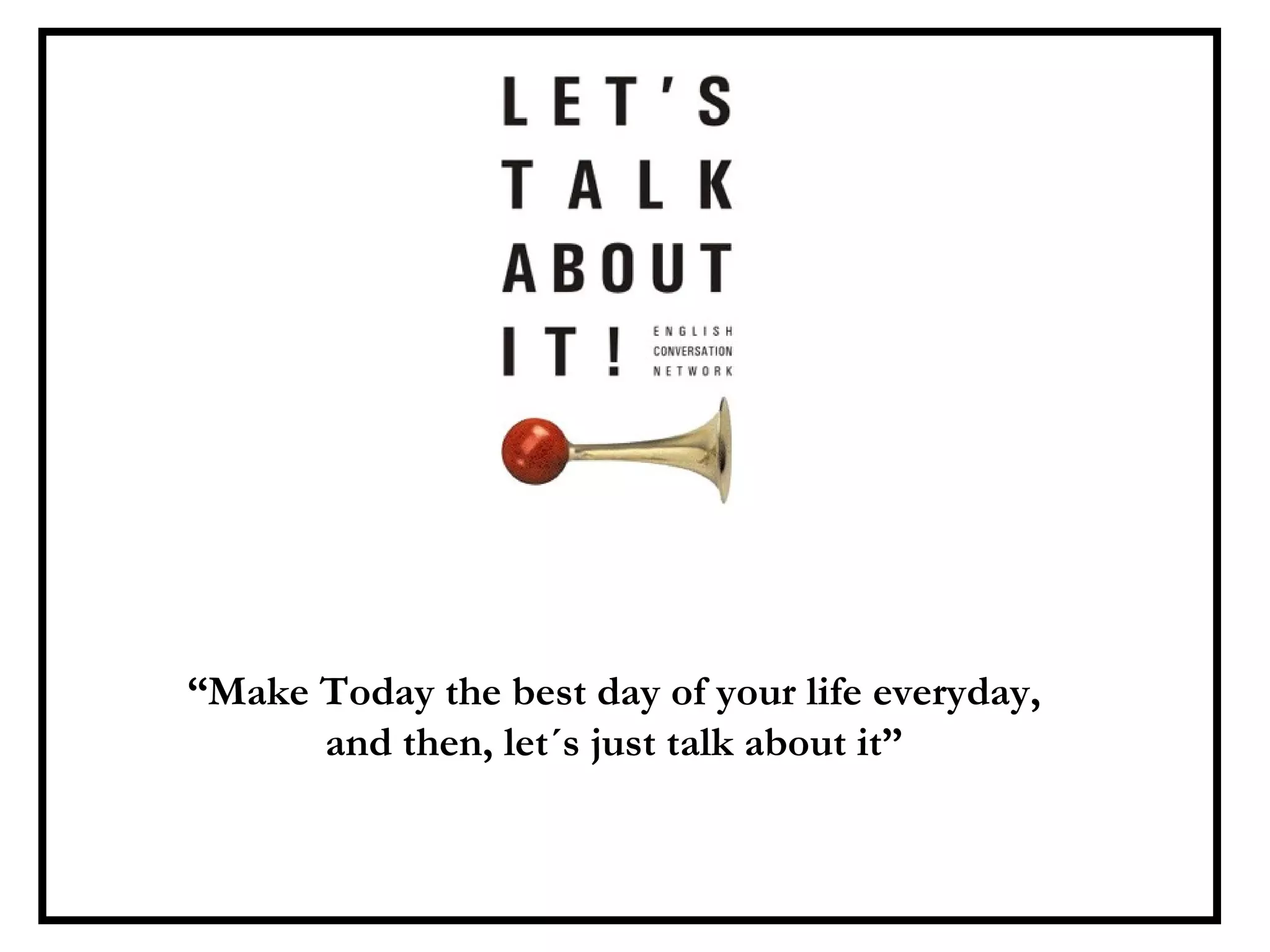 “ Make Today the best day of your life everyday, and then, let´s just talk about it” 