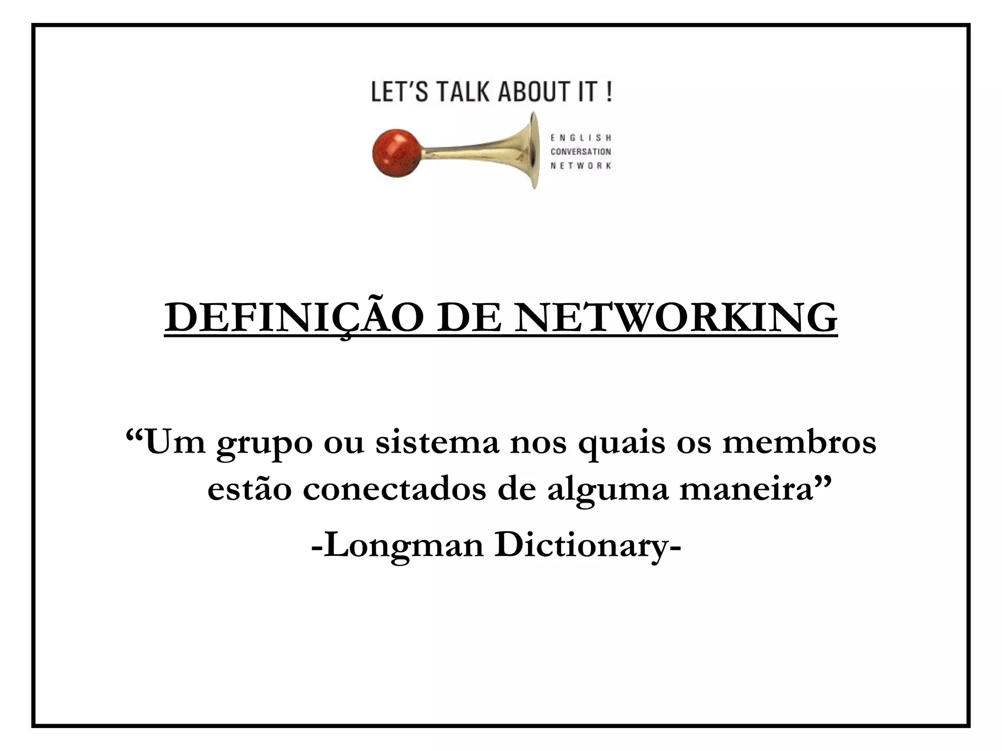 DEFINIÇÃO DE NETWORKING “ Um grupo ou sistema nos quais os membros estão conectados de alguma maneira” -Longman Dictionary-   
