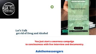 Let's Talk
get rid of Drug and Alcohol
You just start a awarness campaign
to conciousness with live interview and documentry.
Askthemessengers
 