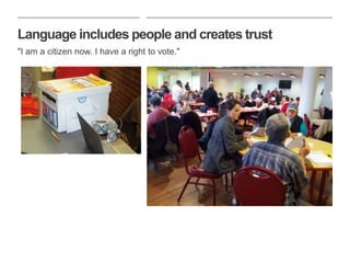 Language includes people and creates trust
"I am a citizen now. I have a right to vote."
 