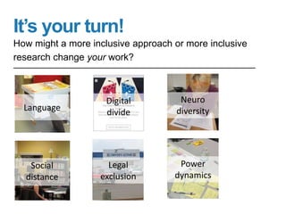 It’s your turn!
How might a more inclusive approach or more inclusive
research change your work?
Language
Neuro
diversity
Legal
exclusion
Social
distance
Digital
divide
Power
dynamics
 