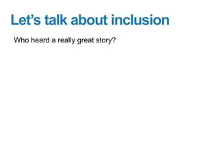 Let’s talk about inclusion
Who heard a really great story?
 