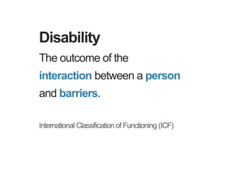The outcome of the
interaction between a person
and barriers.
International Classification of Functioning (ICF)
Disability
 
