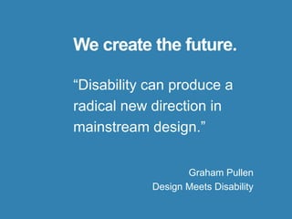 We create the future.
“Disability can produce a
radical new direction in
mainstream design.”
Graham Pullen
Design Meets Disability
 