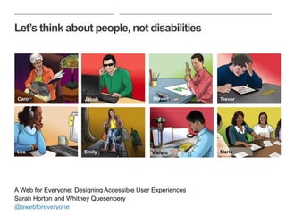 Let’s think about people, not disabilities
Carol Jacob
Lea Emily
Steven
Maria
Trevor
Vishnu
A Web for Everyone: Designing Accessible User Experiences
Sarah Horton and Whitney Quesenbery
@awebforeveryone
 