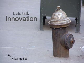 Lets talk
Innovation




By-
  Arjun Mathur
 