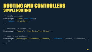 Routingand Controllers
Simple Routing
// handle callback
Route::get('/test',function(){
return 'it works!!';
});
// dispatch to controller
Route::get('/users', 'UserController@index');
// pass in parameters...
Route::get('posts/{post}/comments/{comment}', function ($postId, $commentId) {
//
});
25
 